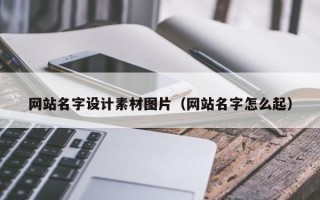 云浮网站名字设计素材图片（网站名字怎么起）